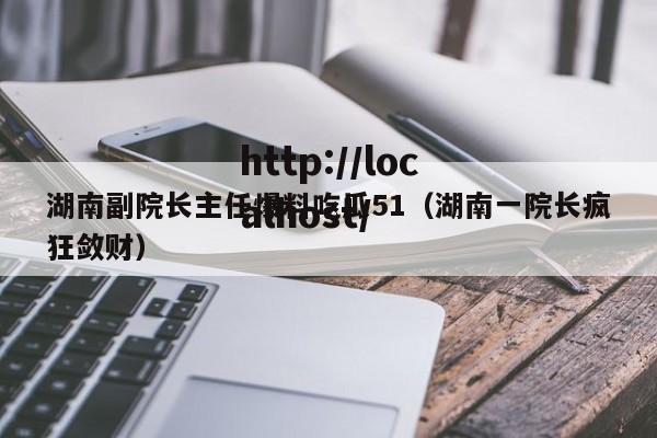 湖南副院长主任爆料吃瓜51（湖南一院长疯狂敛财）