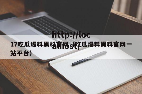 17吃瓜爆料黑料官网（吃瓜爆料黑料官网一站平台）