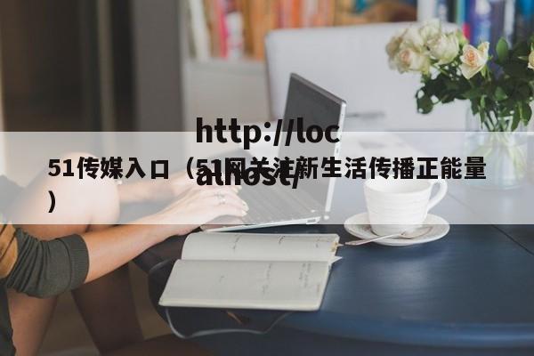 51传媒入口（51网关注新生活传播正能量）