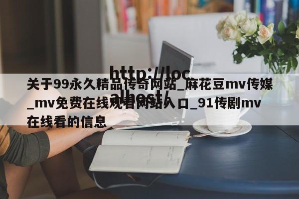 关于99永久精品传奇网站_麻花豆mv传媒_mv免费在线观看网站入口_91传剧mv在线看的信息