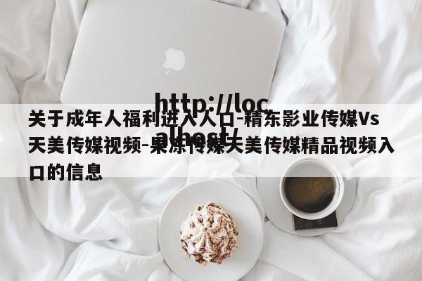 关于成年人福利进入人口-精东影业传媒Vs天美传媒视频-果冻传媒天美传媒精品视频入口的信息